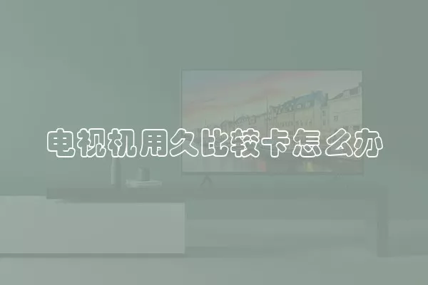 电视机用久比较卡怎么办