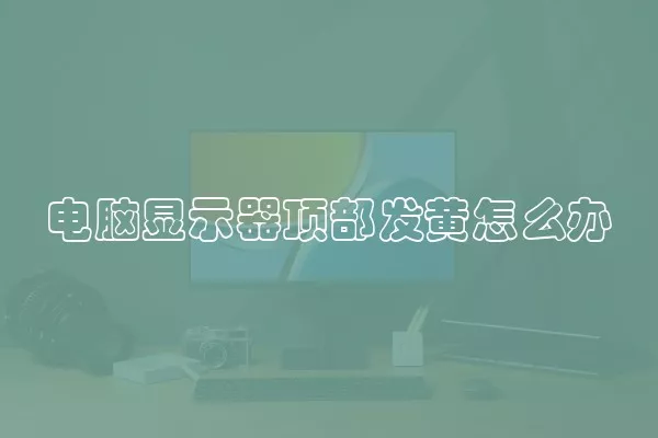 电脑显示器顶部发黄怎么办
