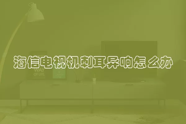 海信电视机刺耳异响怎么办