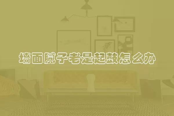 墙面腻子老是起鼓怎么办