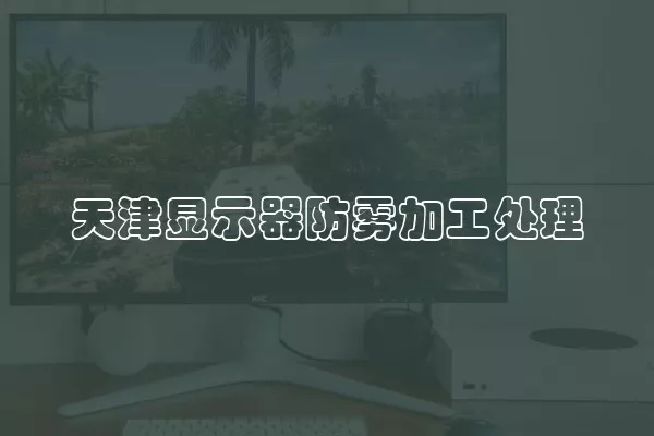 天津显示器防雾加工处理