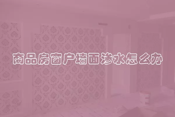 商品房窗户墙面渗水怎么办