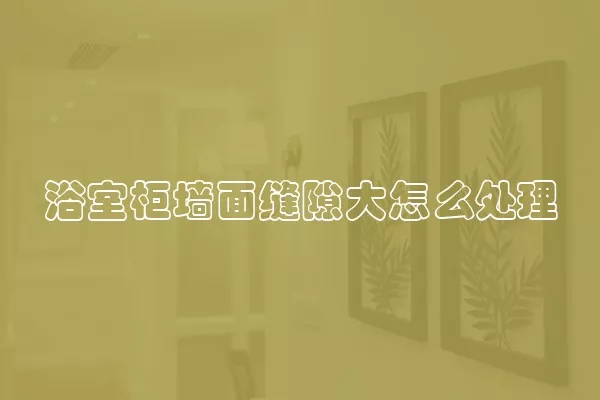 浴室柜墙面缝隙大怎么处理