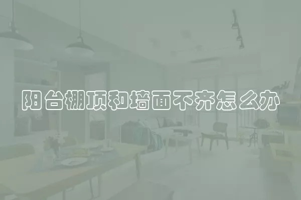 阳台棚顶和墙面不齐怎么办
