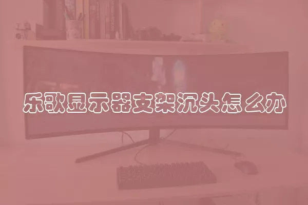 乐歌显示器支架沉头怎么办