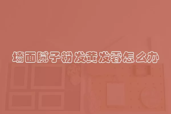 墙面腻子粉发黄发霉怎么办