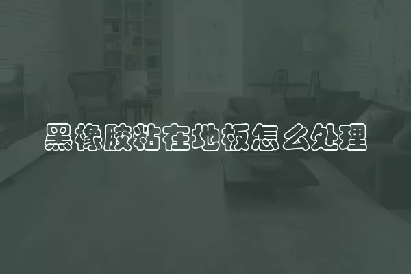 黑橡胶粘在地板怎么处理