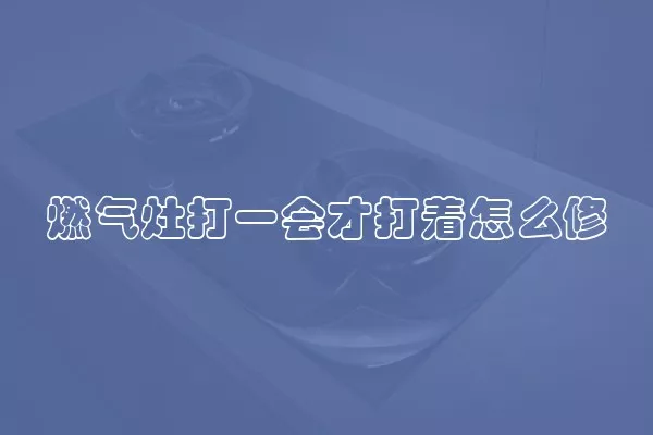 燃气灶打一会才打着怎么修