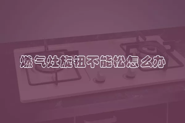 燃气灶旋钮不能松怎么办