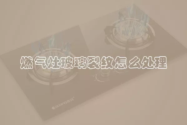 燃气灶玻璃裂纹怎么处理