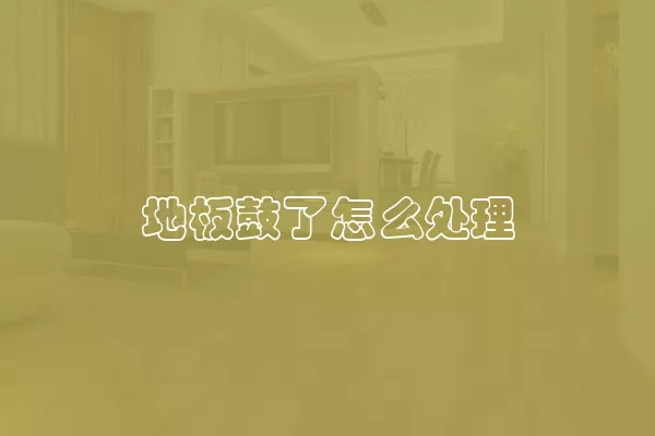 地板鼓了怎么处理