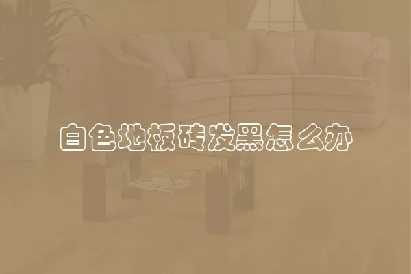 白色地板砖发黑怎么办