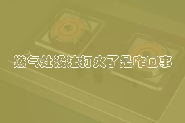 燃气灶没法打火了是咋回事