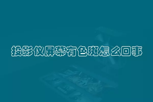 投影仪屏幕有色斑怎么回事