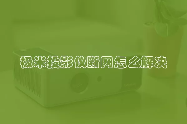 极米投影仪断网怎么解决