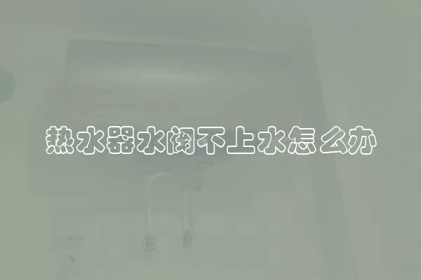 热水器水阀不上水怎么办