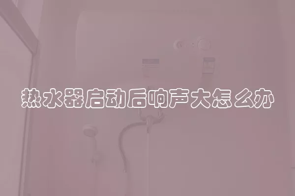 热水器启动后响声大怎么办