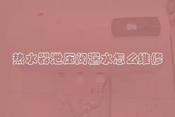 热水器泄压阀漏水怎么维修