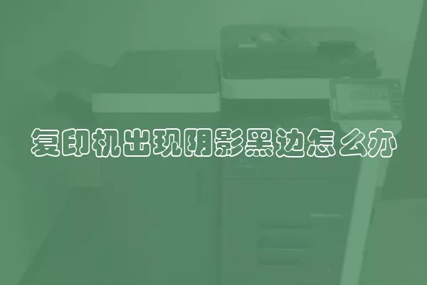 复印机出现阴影黑边怎么办