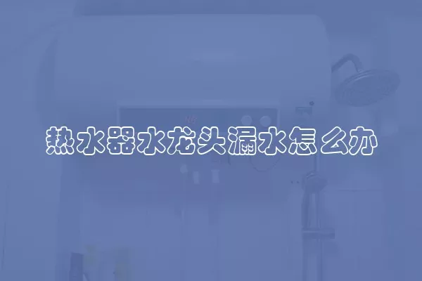 热水器水龙头漏水怎么办