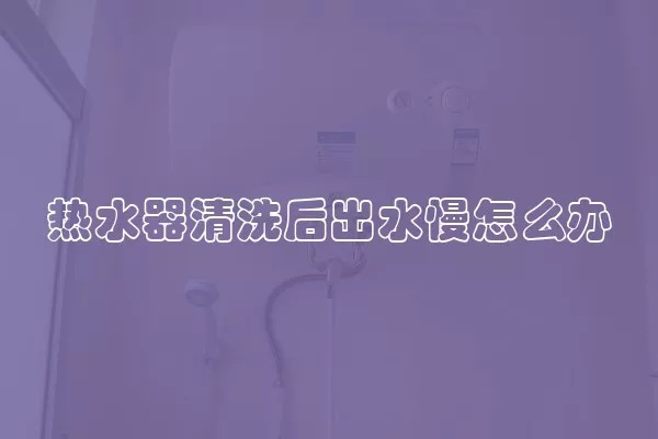 热水器清洗后出水慢怎么办